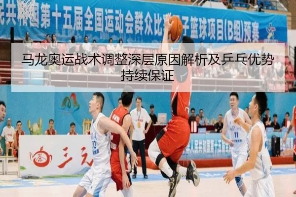 马龙奥运战术调整深层原因解析及乒乓优势持续保证