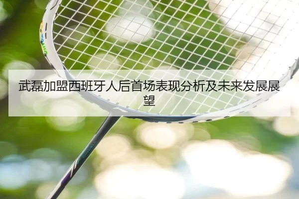 武磊加盟西班牙人后首场表现分析及未来发展展望